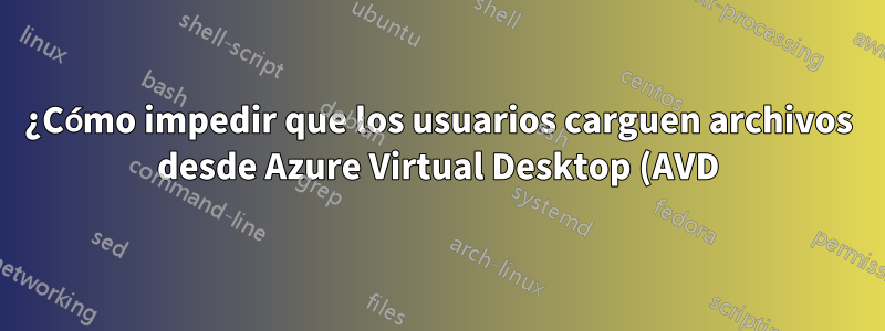 ¿Cómo impedir que los usuarios carguen archivos desde Azure Virtual Desktop (AVD) a sitios personales o públicos?