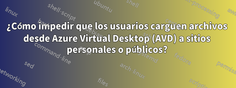 ¿Cómo impedir que los usuarios carguen archivos desde Azure Virtual Desktop (AVD) a sitios personales o públicos?