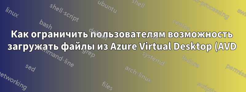 Как ограничить пользователям возможность загружать файлы из Azure Virtual Desktop (AVD) на личные или общедоступные сайты?