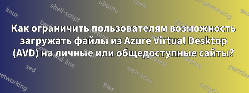 Как ограничить пользователям возможность загружать файлы из Azure Virtual Desktop (AVD) на личные или общедоступные сайты?