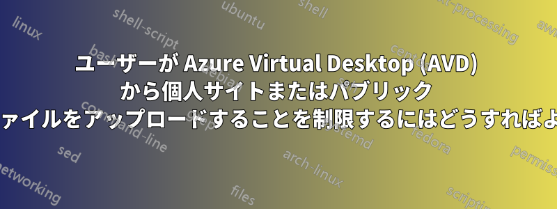 ユーザーが Azure Virtual Desktop (AVD) から個人サイトまたはパブリック サイトにファイルをアップロードすることを制限するにはどうすればよいですか?