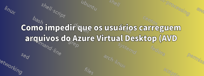 Como impedir que os usuários carreguem arquivos do Azure Virtual Desktop (AVD) para sites pessoais ou públicos?