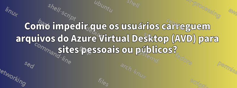 Como impedir que os usuários carreguem arquivos do Azure Virtual Desktop (AVD) para sites pessoais ou públicos?