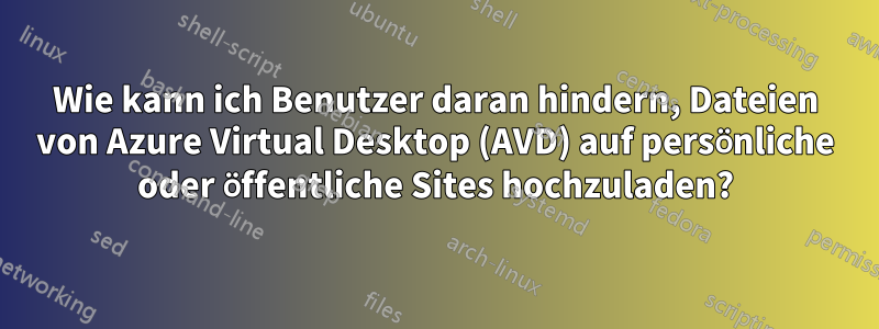 Wie kann ich Benutzer daran hindern, Dateien von Azure Virtual Desktop (AVD) auf persönliche oder öffentliche Sites hochzuladen?