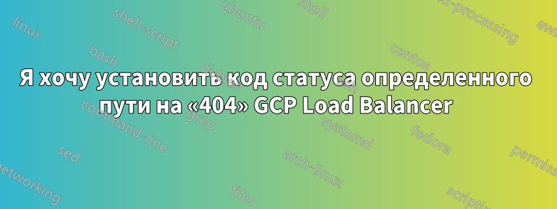 Я хочу установить код статуса определенного пути на «404» GCP Load Balancer