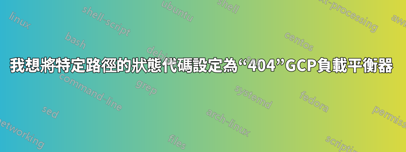 我想將特定路徑的狀態代碼設定為“404”GCP負載平衡器