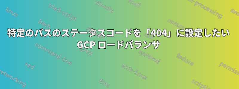 特定のパスのステータスコードを「404」に設定したい GCP ロードバランサ