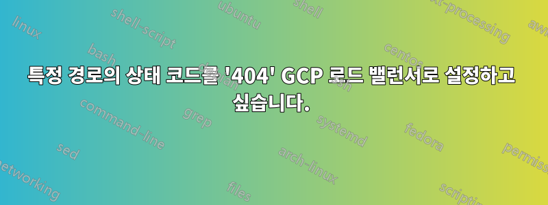 특정 경로의 상태 코드를 '404' GCP 로드 밸런서로 설정하고 싶습니다.