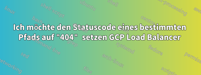 Ich möchte den Statuscode eines bestimmten Pfads auf "404" setzen GCP Load Balancer