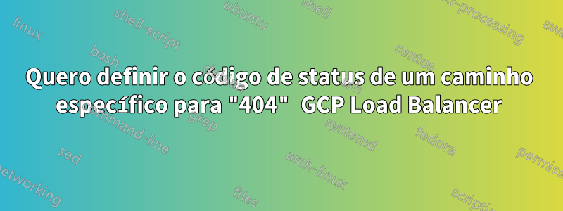 Quero definir o código de status de um caminho específico para "404" GCP Load Balancer