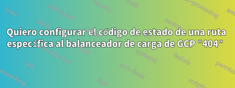 Quiero configurar el código de estado de una ruta específica al balanceador de carga de GCP "404"