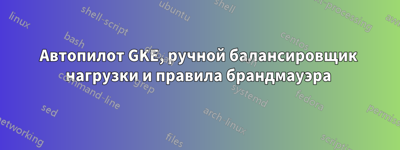 Автопилот GKE, ручной балансировщик нагрузки и правила брандмауэра