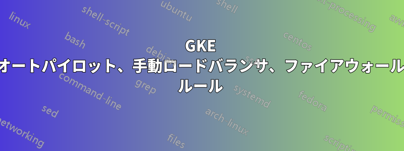 GKE オートパイロット、手動ロードバランサ、ファイアウォール ルール