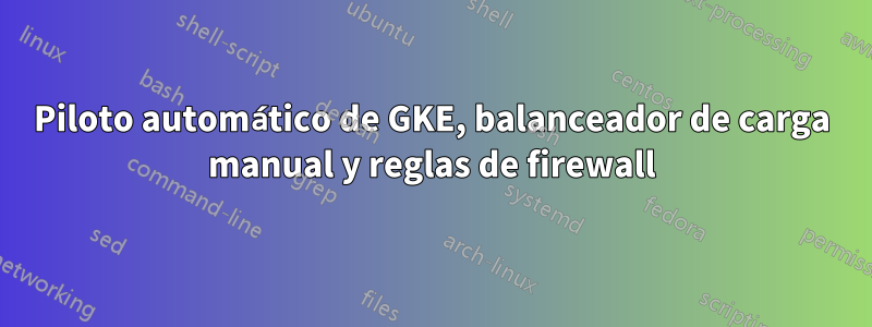 Piloto automático de GKE, balanceador de carga manual y reglas de firewall