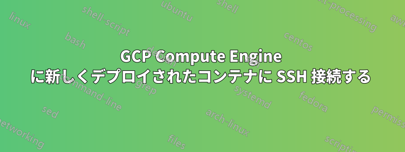 GCP Compute Engine に新しくデプロイされたコンテナに SSH 接続する