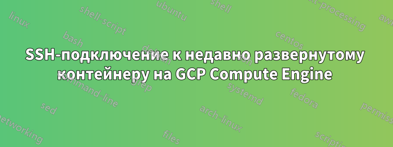 SSH-подключение к недавно развернутому контейнеру на GCP Compute Engine