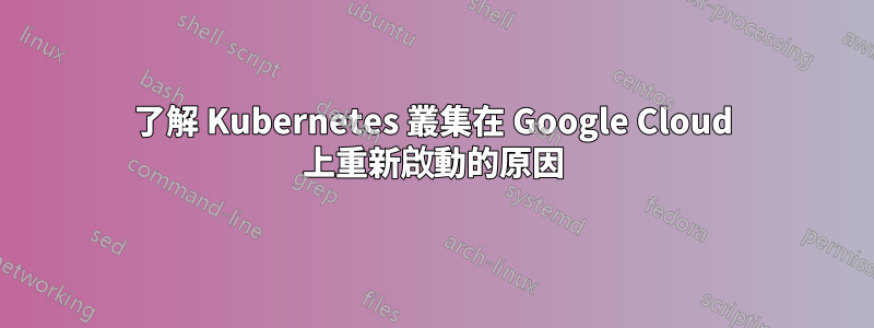 了解 Kubernetes 叢集在 Google Cloud 上重新啟動的原因