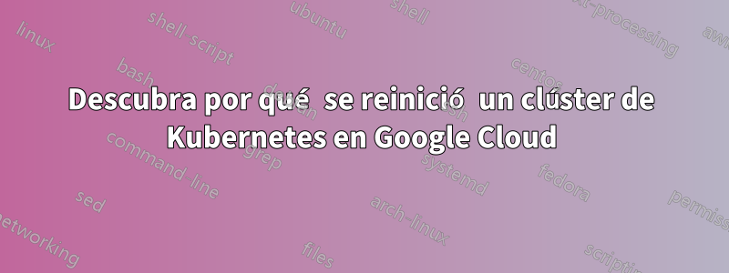 Descubra por qué se reinició un clúster de Kubernetes en Google Cloud