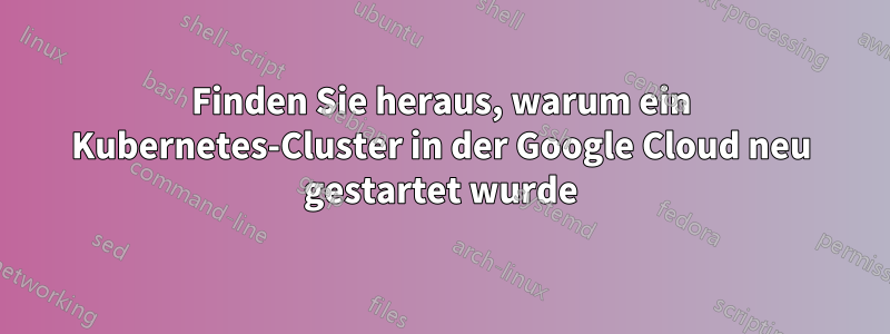 Finden Sie heraus, warum ein Kubernetes-Cluster in der Google Cloud neu gestartet wurde