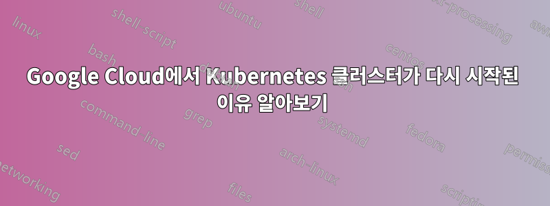 Google Cloud에서 Kubernetes 클러스터가 다시 시작된 이유 알아보기