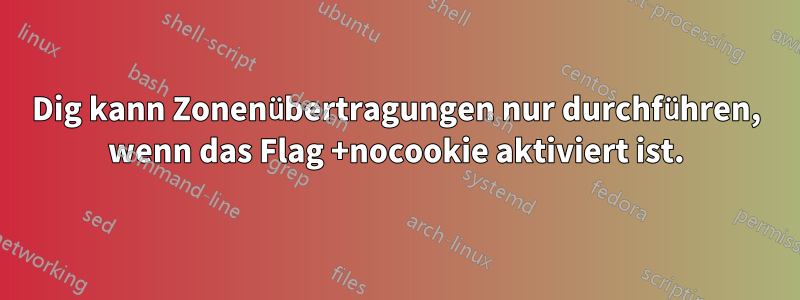 Dig kann Zonenübertragungen nur durchführen, wenn das Flag +nocookie aktiviert ist.