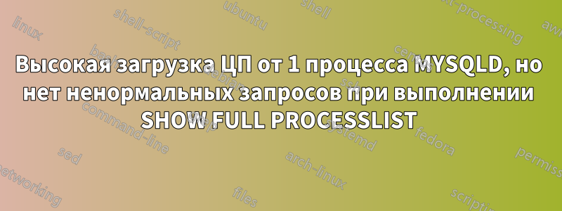 Высокая загрузка ЦП от 1 процесса MYSQLD, но нет ненормальных запросов при выполнении SHOW FULL PROCESSLIST