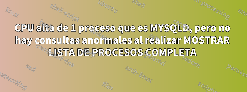 CPU alta de 1 proceso que es MYSQLD, pero no hay consultas anormales al realizar MOSTRAR LISTA DE PROCESOS COMPLETA