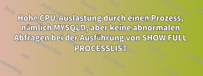 Hohe CPU-Auslastung durch einen Prozess, nämlich MYSQLD, aber keine abnormalen Abfragen bei der Ausführung von SHOW FULL PROCESSLIST