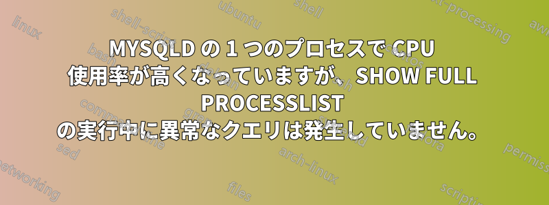 MYSQLD の 1 つのプロセスで CPU 使用率が高くなっていますが、SHOW FULL PROCESSLIST の実行中に異常なクエリは発生していません。