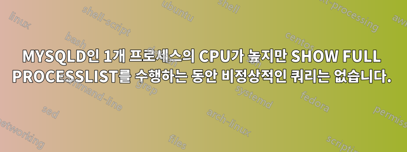 MYSQLD인 1개 프로세스의 CPU가 높지만 SHOW FULL PROCESSLIST를 수행하는 동안 비정상적인 쿼리는 없습니다.