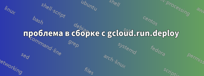 проблема в сборке с gcloud.run.deploy