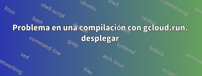 Problema en una compilación con gcloud.run. desplegar