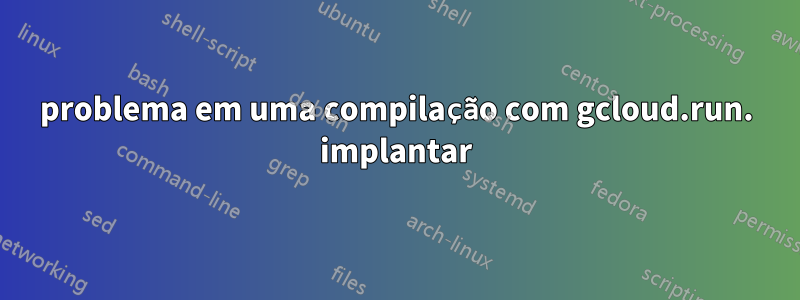 problema em uma compilação com gcloud.run. implantar