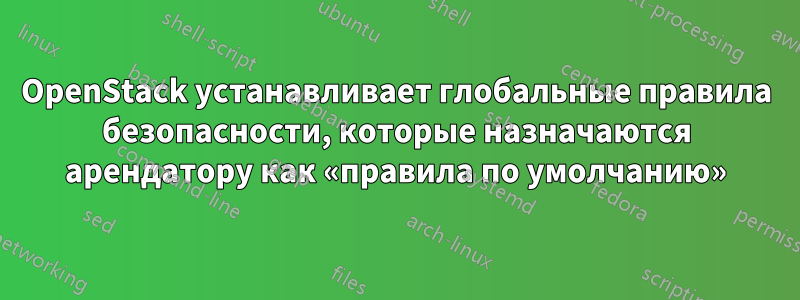 OpenStack устанавливает глобальные правила безопасности, которые назначаются арендатору как «правила по умолчанию»