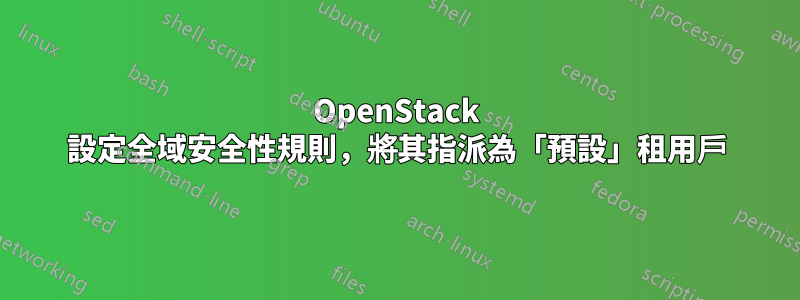 OpenStack 設定全域安全性規則，將其指派為「預設」租用戶