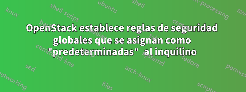 OpenStack establece reglas de seguridad globales que se asignan como "predeterminadas" al inquilino