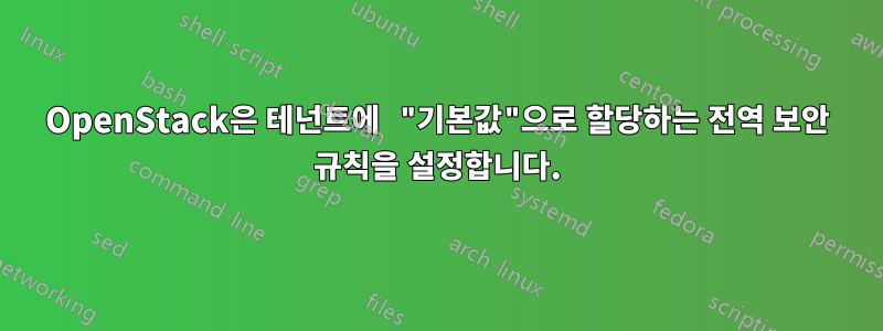 OpenStack은 테넌트에 "기본값"으로 할당하는 전역 보안 규칙을 설정합니다.