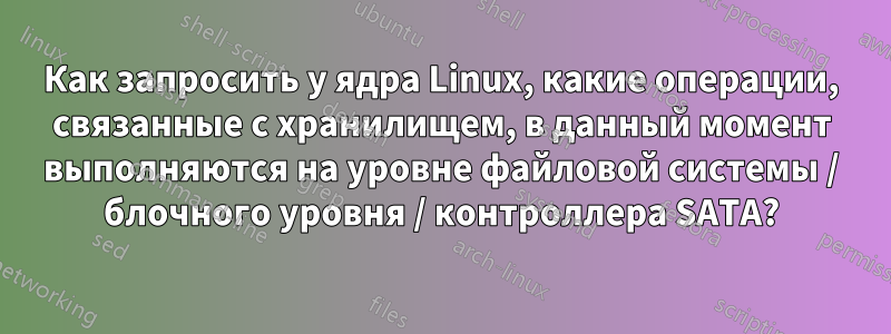 Как запросить у ядра Linux, какие операции, связанные с хранилищем, в данный момент выполняются на уровне файловой системы / блочного уровня / контроллера SATA?