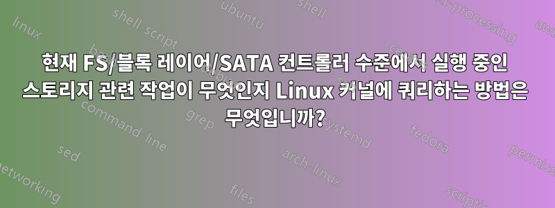 현재 FS/블록 레이어/SATA 컨트롤러 수준에서 실행 중인 스토리지 관련 작업이 무엇인지 Linux 커널에 쿼리하는 방법은 무엇입니까?