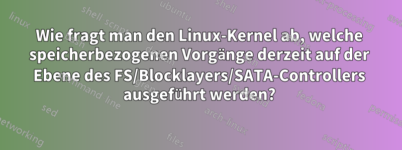 Wie fragt man den Linux-Kernel ab, welche speicherbezogenen Vorgänge derzeit auf der Ebene des FS/Blocklayers/SATA-Controllers ausgeführt werden?