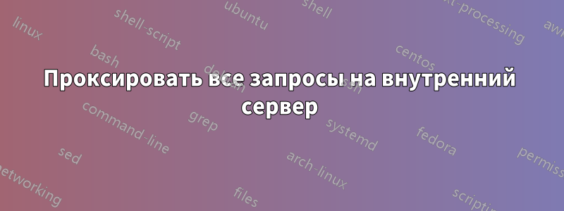 Проксировать все запросы на внутренний сервер