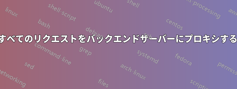 すべてのリクエストをバックエンドサーバーにプロキシする