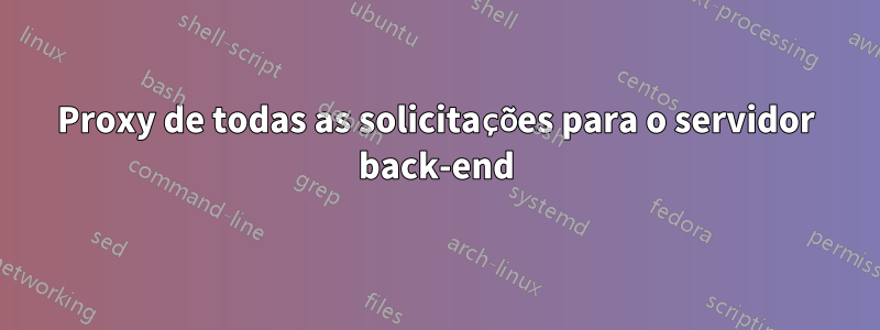 Proxy de todas as solicitações para o servidor back-end