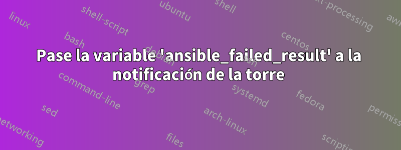 Pase la variable 'ansible_failed_result' a la notificación de la torre