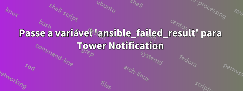 Passe a variável 'ansible_failed_result' para Tower Notification