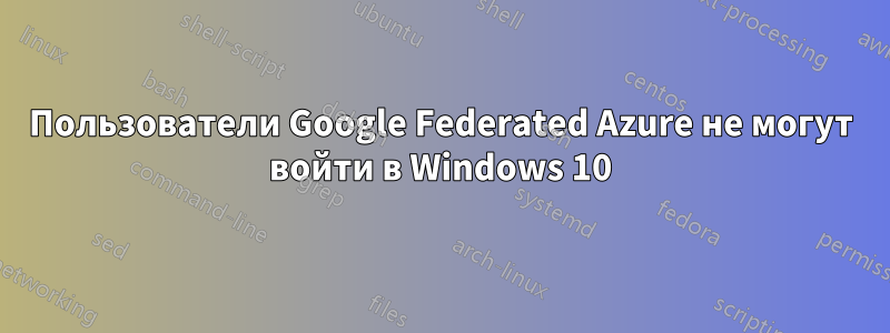 Пользователи Google Federated Azure не могут войти в Windows 10