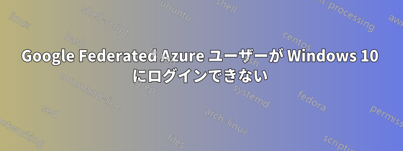 Google Federated Azure ユーザーが Windows 10 にログインできない