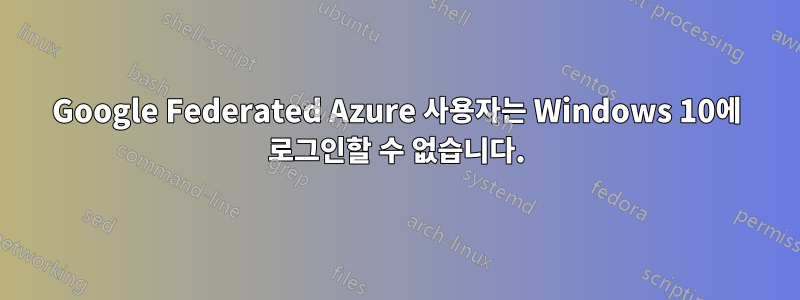 Google Federated Azure 사용자는 Windows 10에 로그인할 수 없습니다.