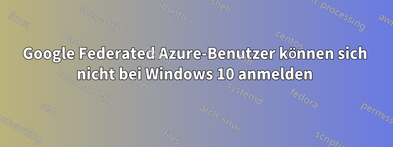 Google Federated Azure-Benutzer können sich nicht bei Windows 10 anmelden