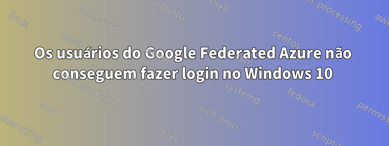 Os usuários do Google Federated Azure não conseguem fazer login no Windows 10